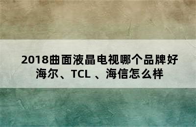  2018曲面液晶电视哪个品牌好 海尔、TCL 、海信怎么样